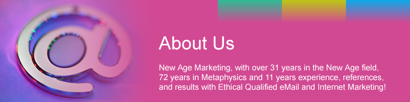 About Us :: New Age Marketing, with over 31 years in the New Age field, 72 years in Metaphysics and 11 years experience, references, and results with Ethical Qualified eMail and Internet Marketing!